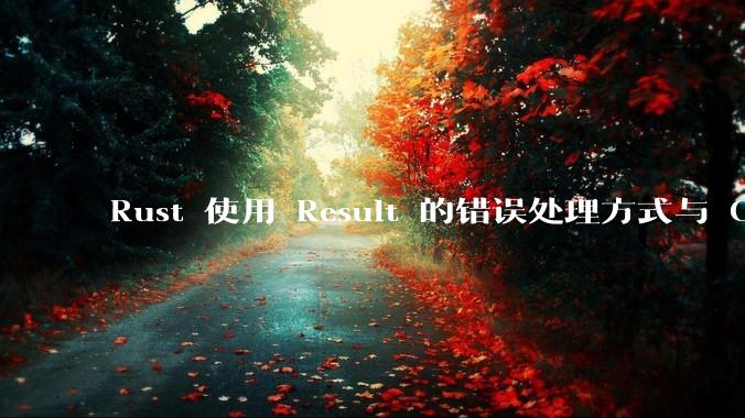 Rust 使用 Result 的错误处理方式与 Golang 使用 error 的方式有什么本质区别？